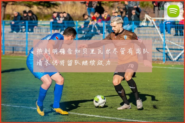 热刺明确告知贝里瓦尔尽管有离队请求仍将留队继续效力