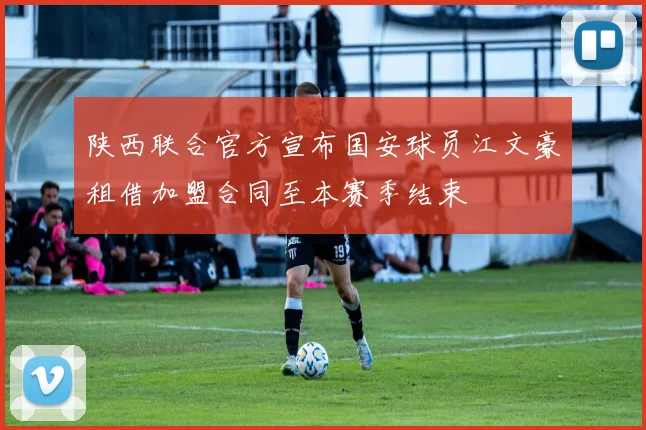 陕西联合官方宣布国安球员江文豪租借加盟合同至本赛季结束