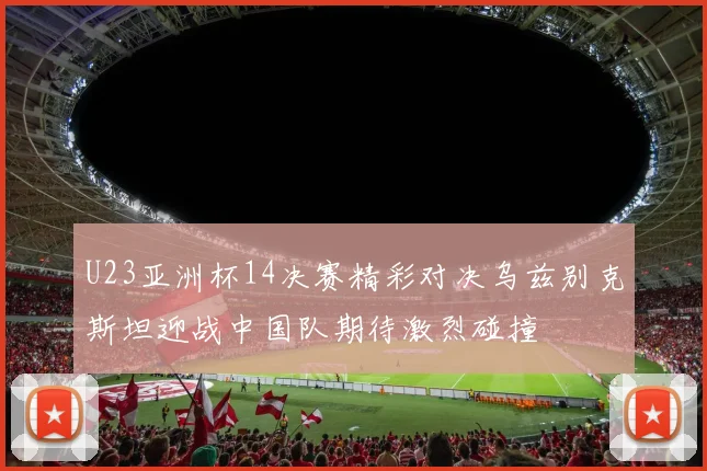 U23亚洲杯14决赛精彩对决乌兹别克斯坦迎战中国队期待激烈碰撞