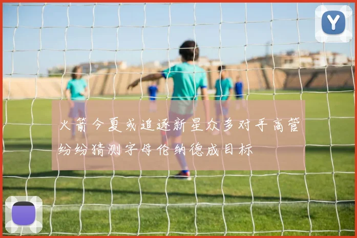 火箭今夏或追逐新星众多对手高管纷纷猜测字母伦纳德成目标