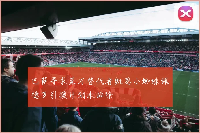 巴萨寻求莱万替代者凯恩小蜘蛛佩德罗引援计划未排除