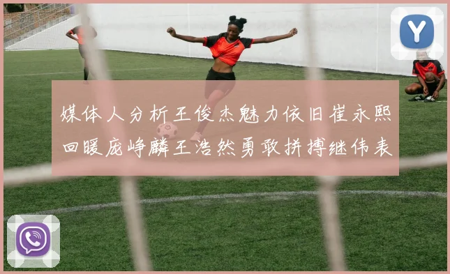 媒体人分析王俊杰魅力依旧崔永熙回暖庞峥麟王浩然勇敢拼搏继伟表现稳定
