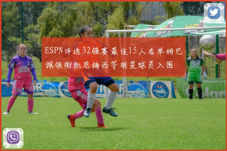 ESPN评选32强赛最佳15人名单姆巴佩领衔凯恩梅西等明星球员入围