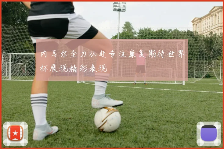 内马尔全力以赴专注康复期待世界杯展现精彩表现