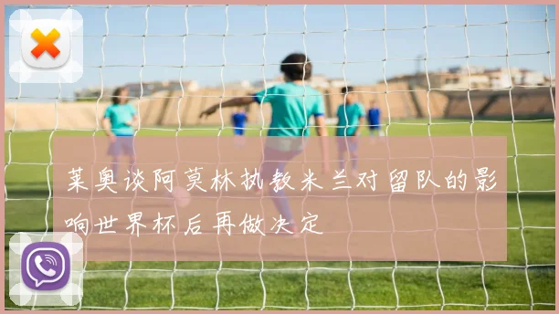 莱奥谈阿莫林执教米兰对留队的影响世界杯后再做决定