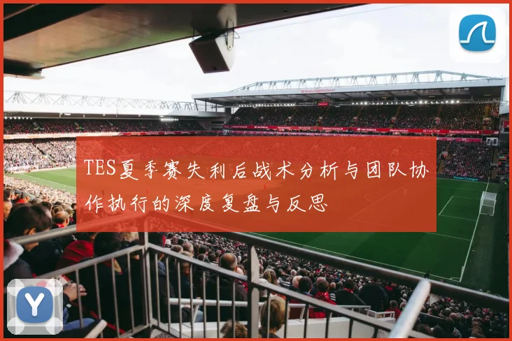 TES夏季赛失利后战术分析与团队协作执行的深度复盘与反思
