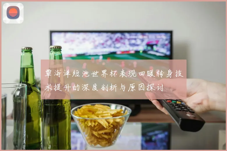覃海洋短池世界杯表现回暖转身技术提升的深度剖析与原因探讨