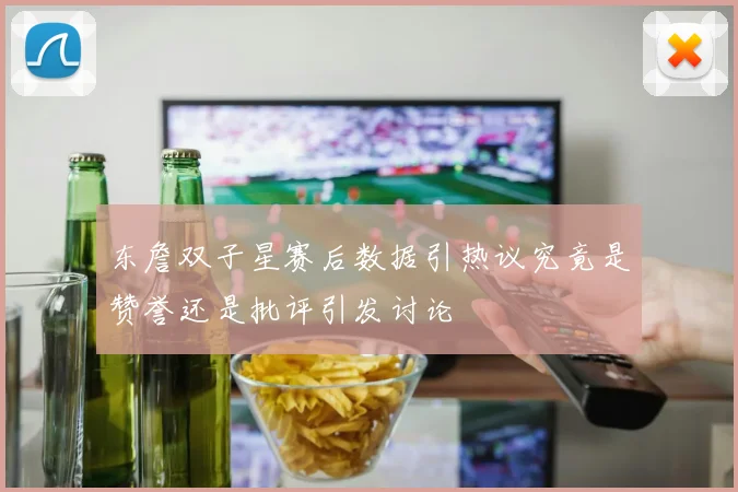 东詹双子星赛后数据引热议究竟是赞誉还是批评引发讨论