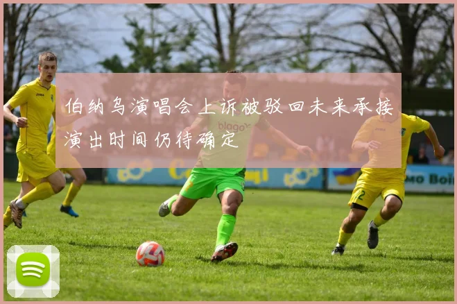 伯纳乌演唱会上诉被驳回未来承接演出时间仍待确定