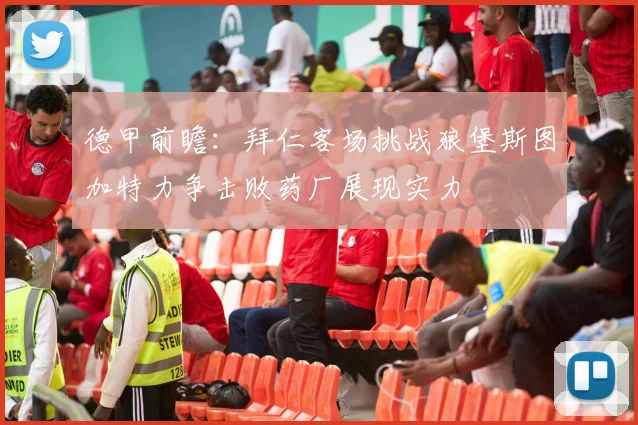 德甲前瞻：拜仁客场挑战狼堡斯图加特力争击败药厂展现实力