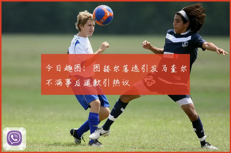 今日趣图：图赫尔落选引发马奎尔不满事后道歉引热议