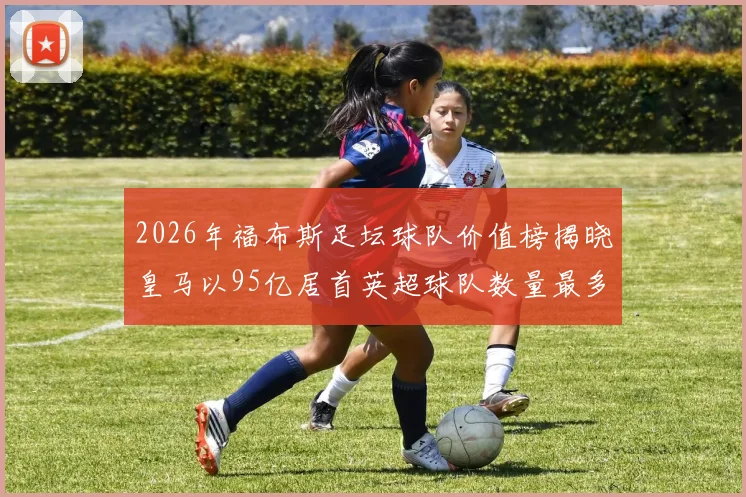 2026年福布斯足坛球队价值榜揭晓皇马以95亿居首英超球队数量最多