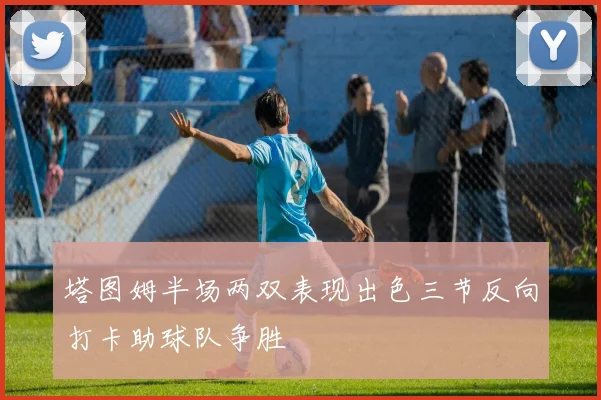 塔图姆半场两双表现出色三节反向打卡助球队争胜