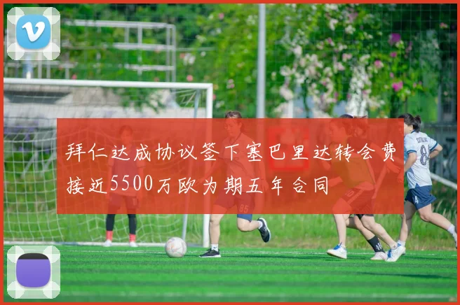 拜仁达成协议签下塞巴里达转会费接近5500万欧为期五年合同
