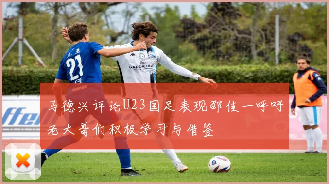 马德兴评论U23国足表现邵佳一呼吁老大哥们积极学习与借鉴