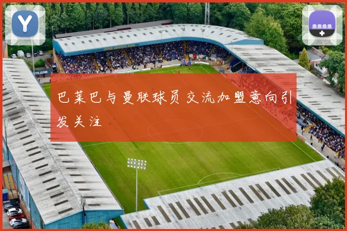 巴莱巴与曼联球员交流加盟意向引发关注