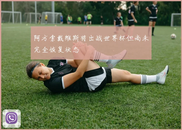 阿方索戴维斯将出战世界杯但尚未完全恢复状态