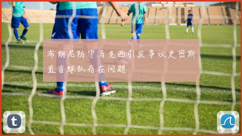 布朗尼防守马克西引发争议史密斯直言球队存在问题