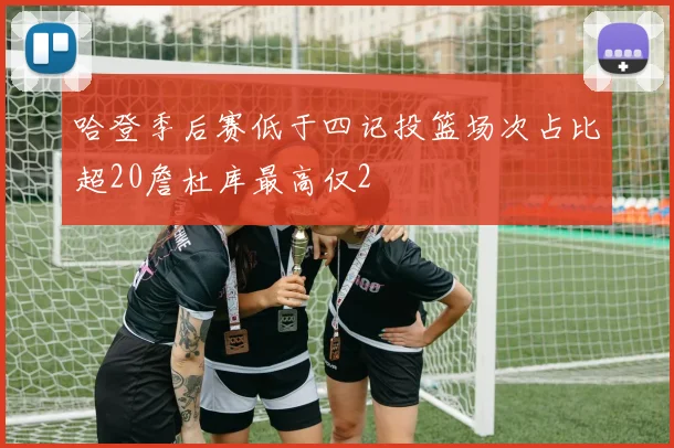哈登季后赛低于四记投篮场次占比超20詹杜库最高仅2