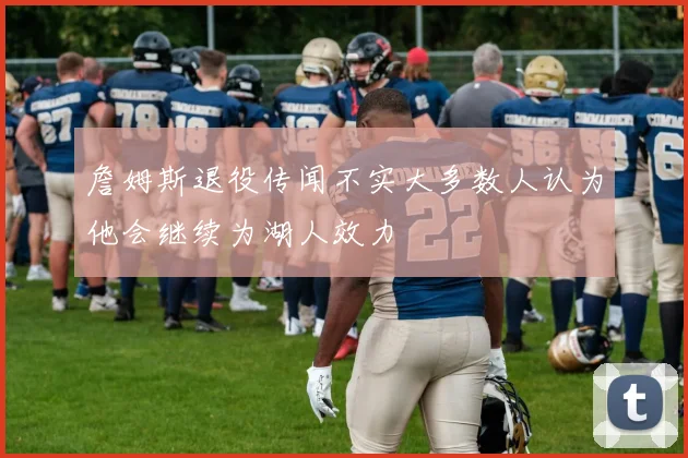 詹姆斯退役传闻不实大多数人认为他会继续为湖人效力