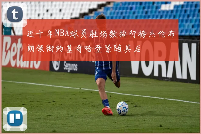 近十年NBA球员胜场数排行榜杰伦布朗领衔约基奇哈登紧随其后