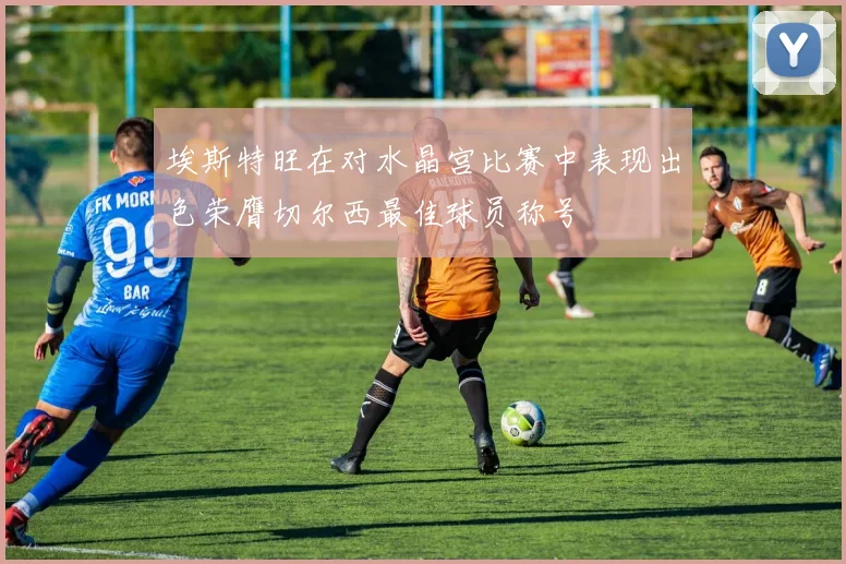埃斯特旺在对水晶宫比赛中表现出色荣膺切尔西最佳球员称号