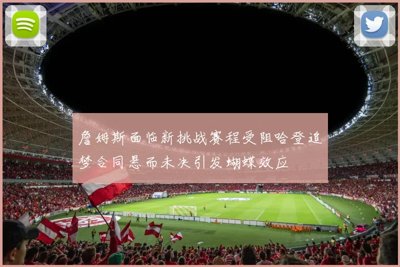 詹姆斯面临新挑战赛程受阻哈登追梦合同悬而未决引发蝴蝶效应