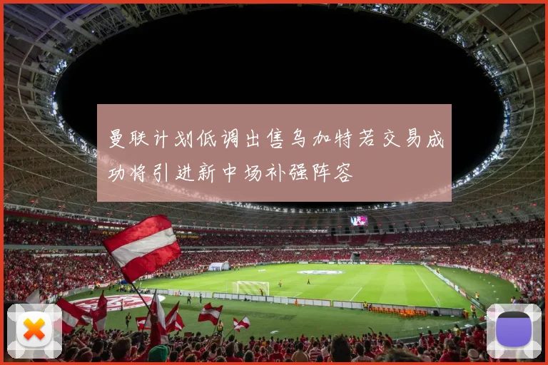 曼联计划低调出售乌加特若交易成功将引进新中场补强阵容