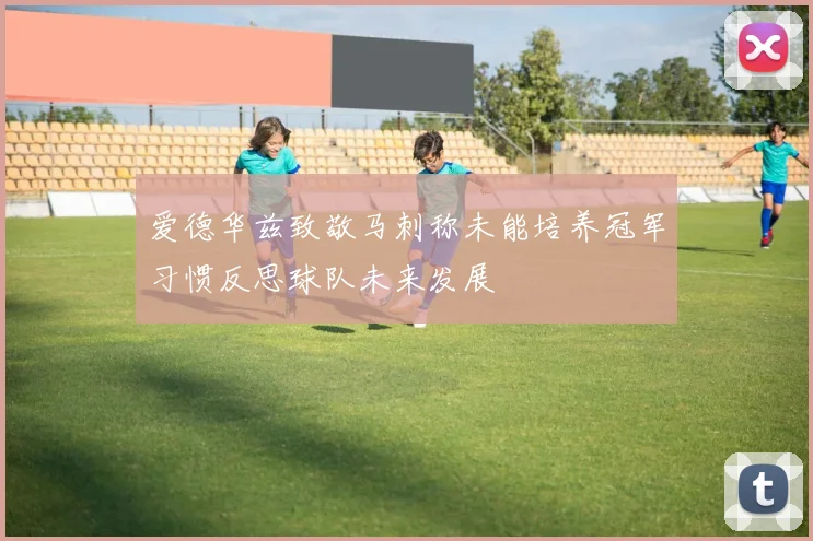 爱德华兹致敬马刺称未能培养冠军习惯反思球队未来发展