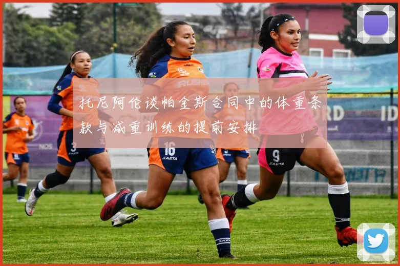 托尼阿伦谈帕金斯合同中的体重条款与减重训练的提前安排