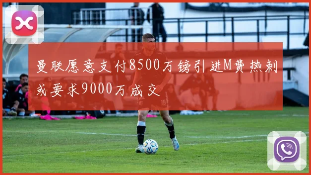 曼联愿意支付8500万镑引进M费热刺或要求9000万成交