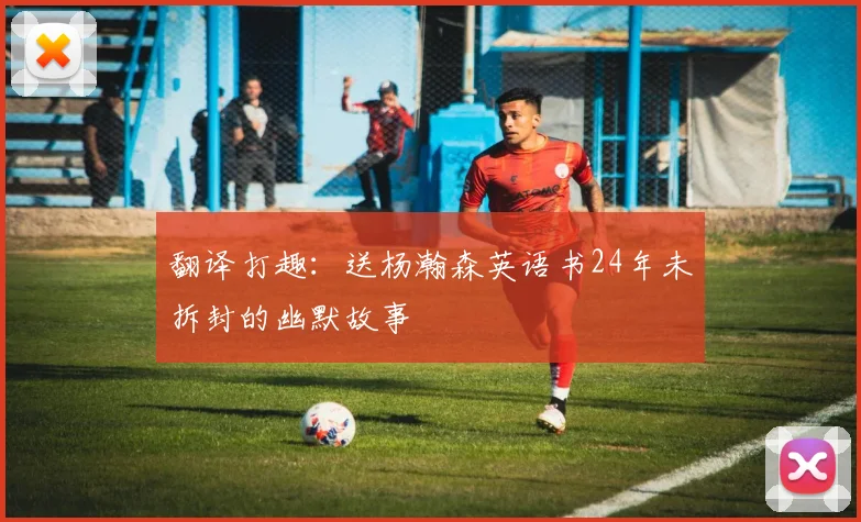 翻译打趣：送杨瀚森英语书24年未拆封的幽默故事