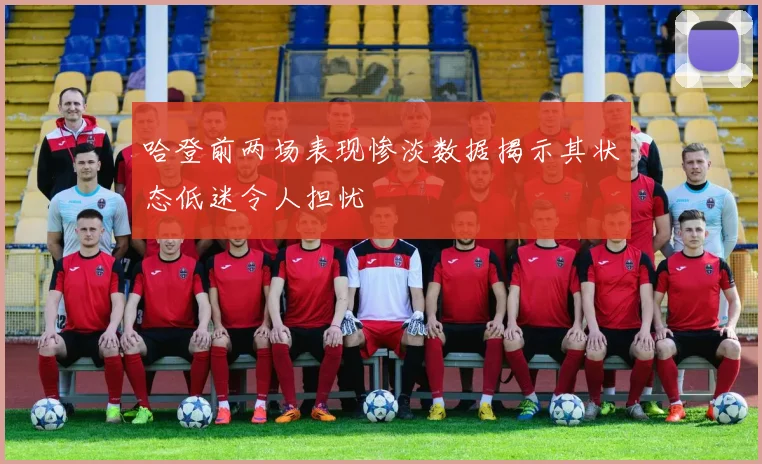 哈登前两场表现惨淡数据揭示其状态低迷令人担忧