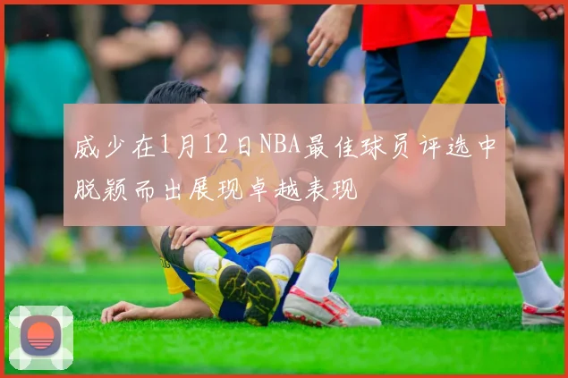 威少在1月12日NBA最佳球员评选中脱颖而出展现卓越表现