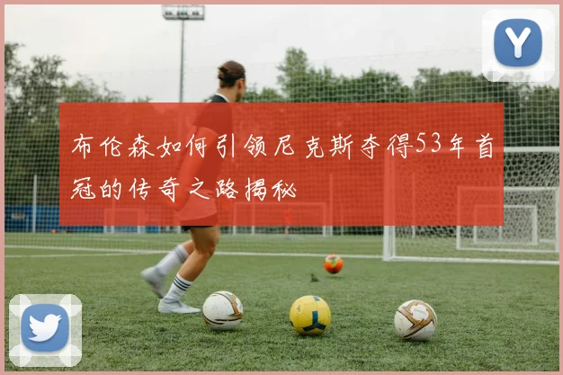布伦森如何引领尼克斯夺得53年首冠的传奇之路揭秘
