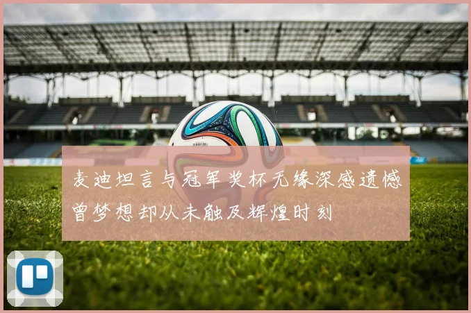 麦迪坦言与冠军奖杯无缘深感遗憾曾梦想却从未触及辉煌时刻