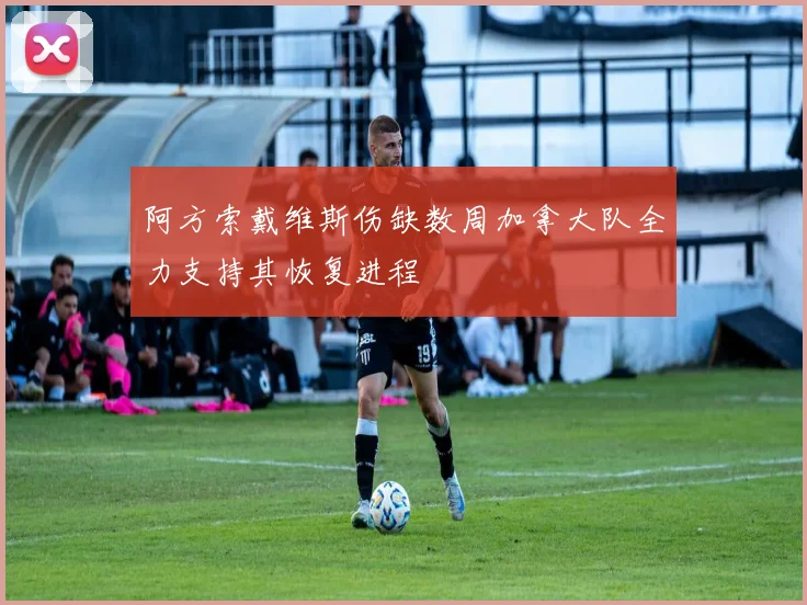 阿方索戴维斯伤缺数周加拿大队全力支持其恢复进程