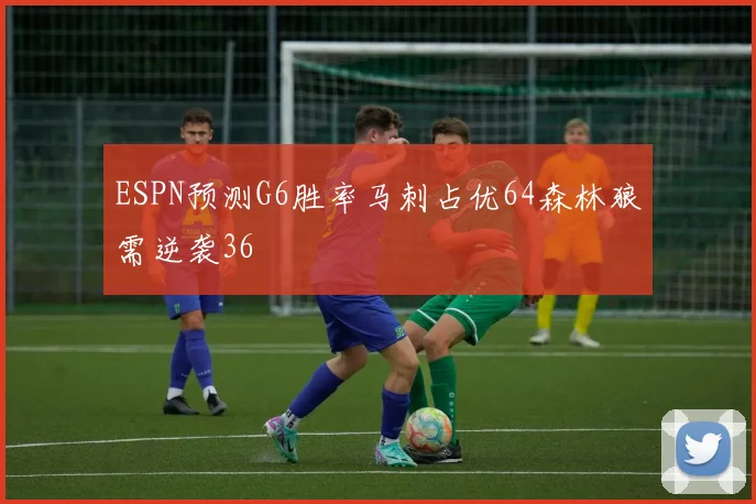 ESPN预测G6胜率马刺占优64森林狼需逆袭36