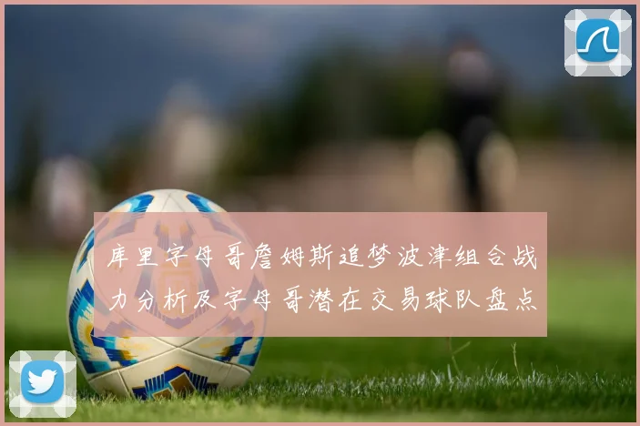库里字母哥詹姆斯追梦波津组合战力分析及字母哥潜在交易球队盘点