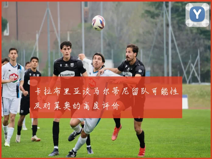 卡拉布里亚谈马尔蒂尼留队可能性及对莱奥的高度评价