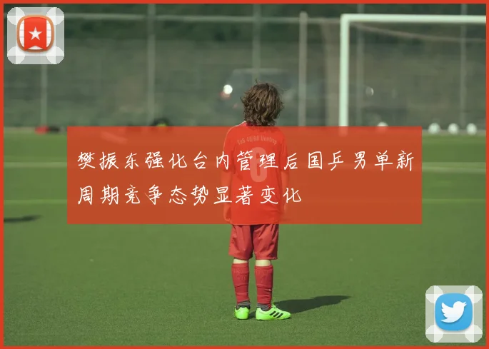 樊振东强化台内管理后国乒男单新周期竞争态势显著变化
