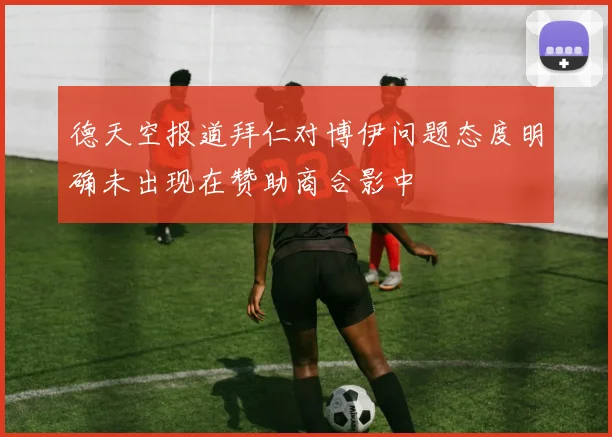 德天空报道拜仁对博伊问题态度明确未出现在赞助商合影中