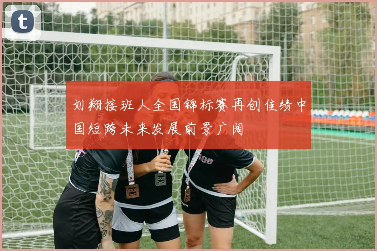 刘翔接班人全国锦标赛再创佳绩中国短跨未来发展前景广阔