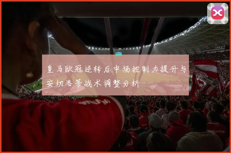 皇马欧冠逆转后中场控制力提升与安切洛蒂战术调整分析